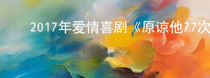 ﻿曹新雷的网络影视资源,﻿2017年爱情喜剧《原谅他77次》BD国粤双语中字迅雷下载_电影天堂
